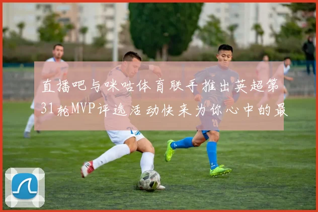 直播吧与咪咕体育联手推出英超第31轮MVP评选活动快来为你心中的最佳球员投票