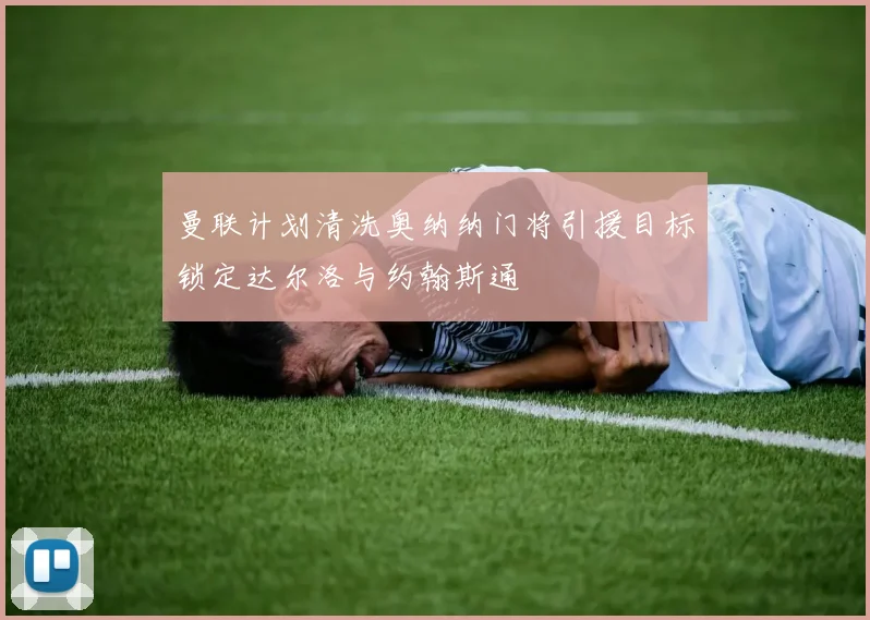 曼联计划清洗奥纳纳门将引援目标锁定达尔洛与约翰斯通