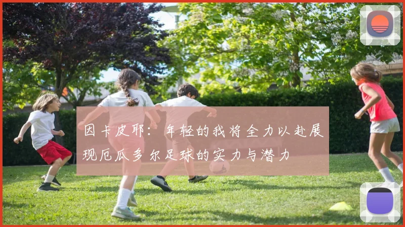 因卡皮耶：年轻的我将全力以赴展现厄瓜多尔足球的实力与潜力