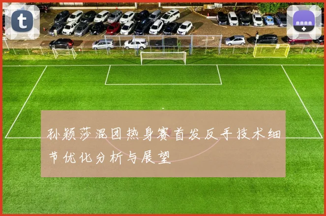 孙颖莎混团热身赛首发反手技术细节优化分析与展望