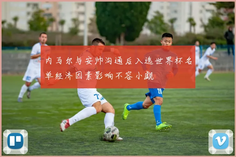 内马尔与安帅沟通后入选世界杯名单经济因素影响不容小觑