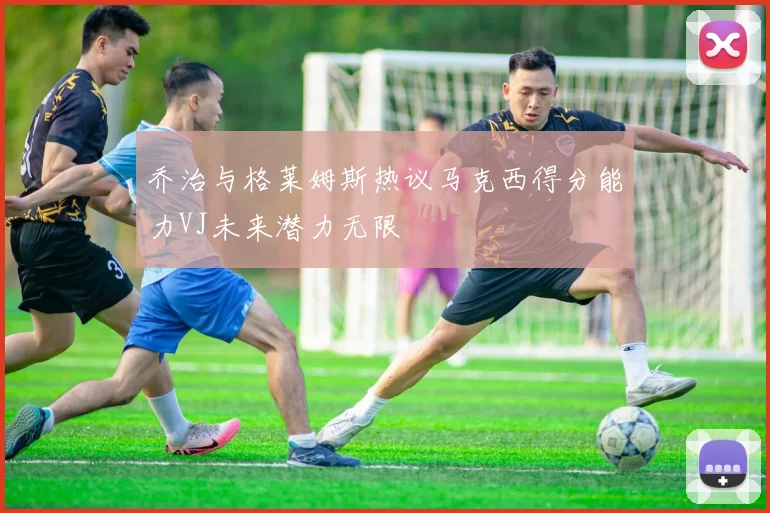 乔治与格莱姆斯热议马克西得分能力VJ未来潜力无限