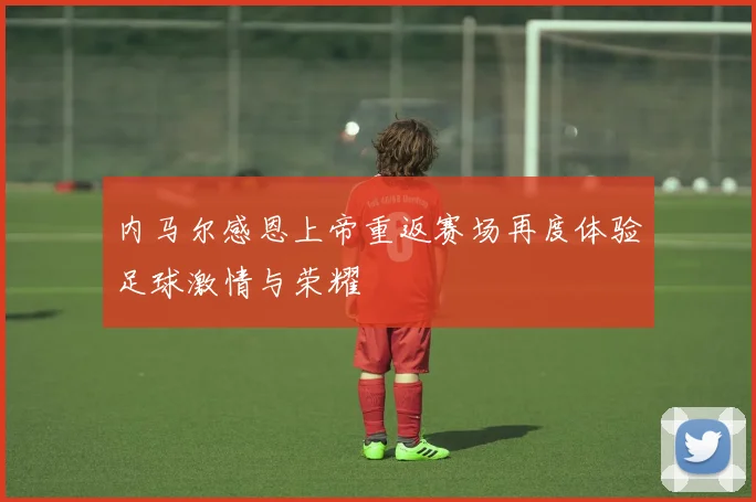 内马尔感恩上帝重返赛场再度体验足球激情与荣耀