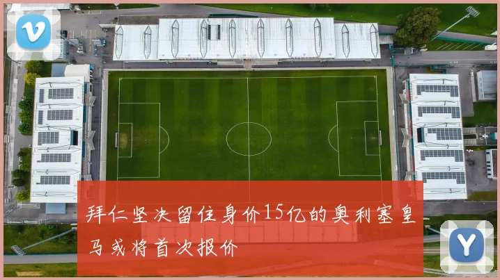 拜仁坚决留住身价15亿的奥利塞皇马或将首次报价
