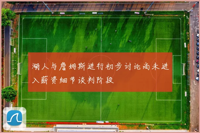 湖人与詹姆斯进行初步讨论尚未进入薪资细节谈判阶段