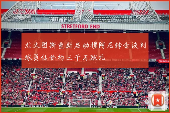 尤文图斯重新启动穆阿尼转会谈判球员估价约三千万欧元