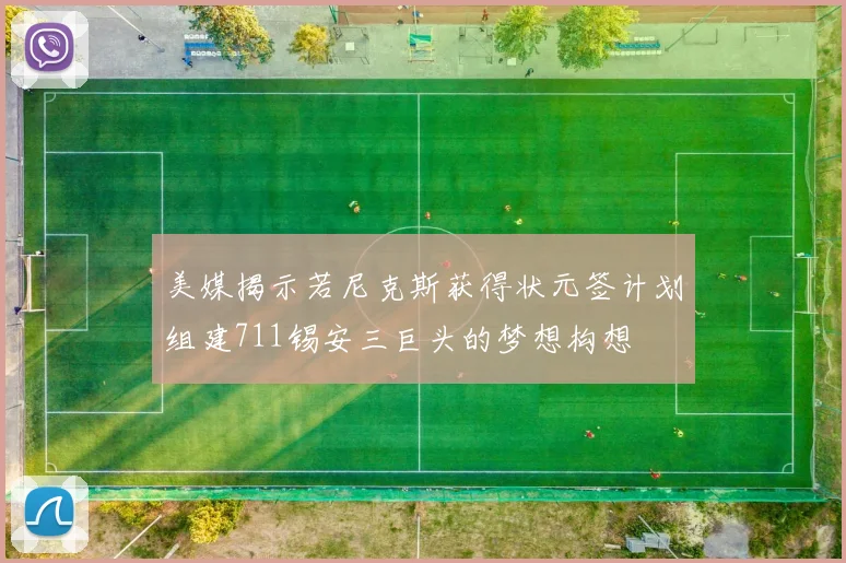 美媒揭示若尼克斯获得状元签计划组建711锡安三巨头的梦想构想