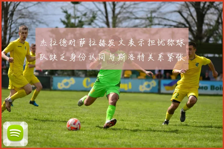 杰拉德对萨拉赫发文表示担忧称球队缺乏身份认同与斯洛特关系紧张