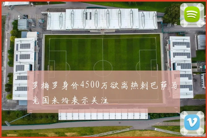 罗梅罗身价4500万欲离热刺巴萨马竞国米均表示关注