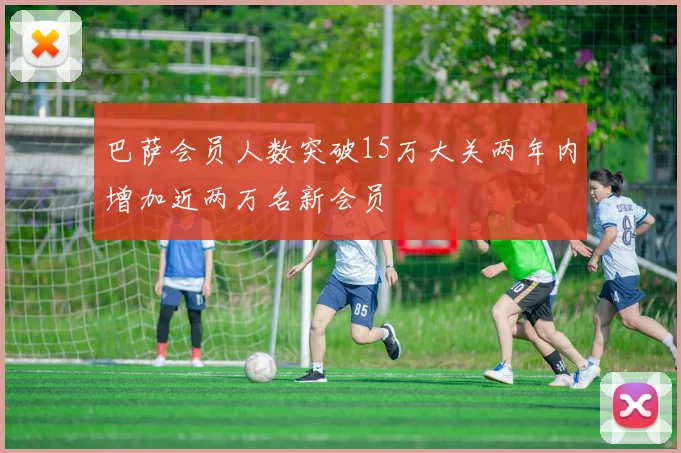 巴萨会员人数突破15万大关两年内增加近两万名新会员