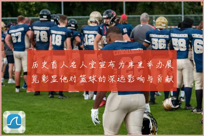 历史首人名人堂宣布为库里举办展览彰显他对篮球的深远影响与贡献