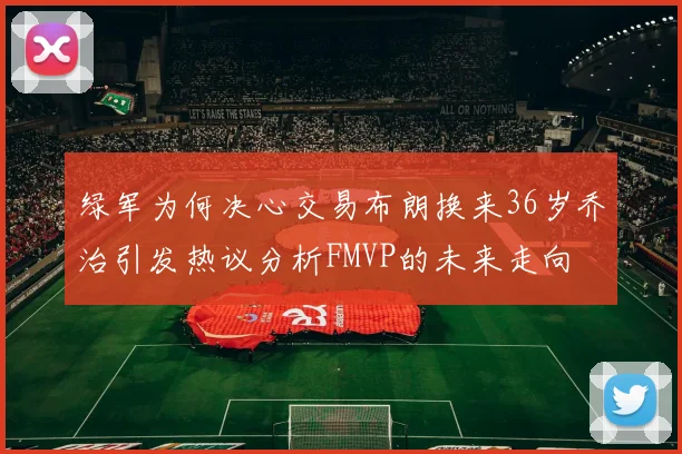 绿军为何决心交易布朗换来36岁乔治引发热议分析FMVP的未来走向