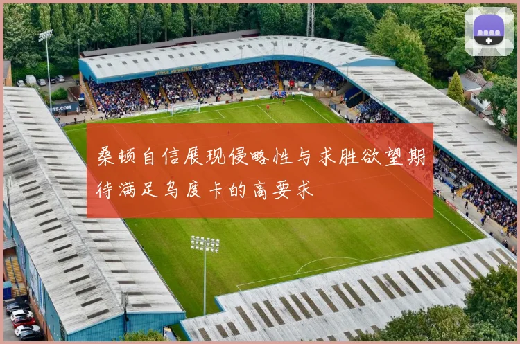 桑顿自信展现侵略性与求胜欲望期待满足乌度卡的高要求