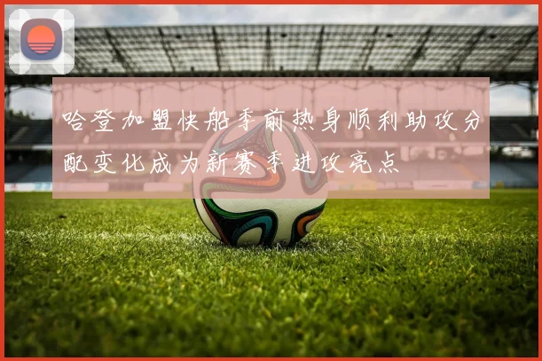 哈登加盟快船季前热身顺利助攻分配变化成为新赛季进攻亮点