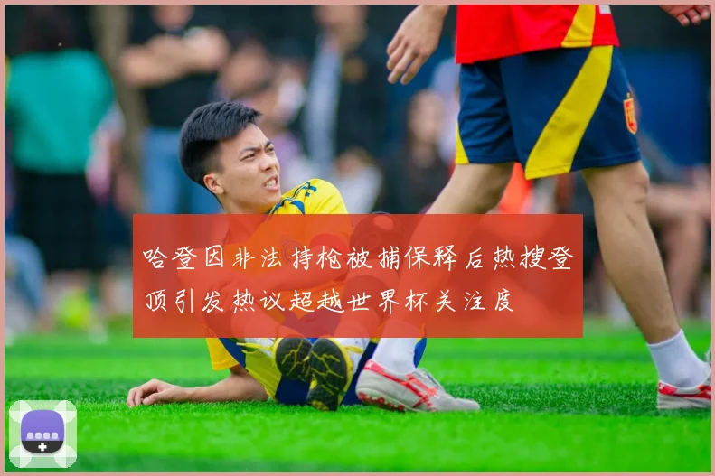 哈登因非法持枪被捕保释后热搜登顶引发热议超越世界杯关注度