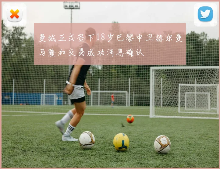 曼城正式签下18岁巴黎中卫赫尔曼马隆加交易成功消息确认