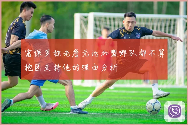 富保罗称老詹无论加盟哪队都不算抱团支持他的理由分析