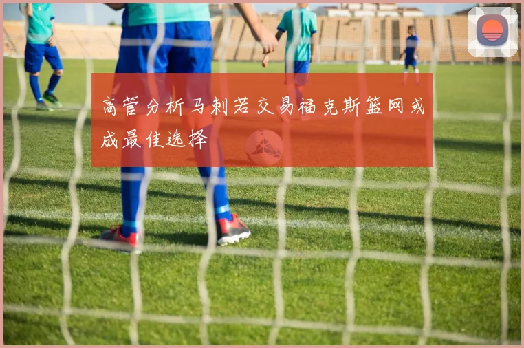 高管分析马刺若交易福克斯篮网或成最佳选择